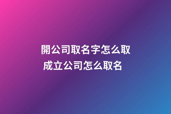 開公司取名字怎么取 成立公司怎么取名